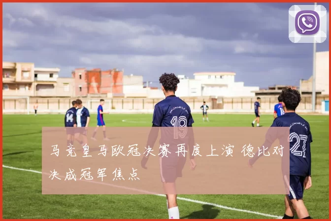 马竞皇马欧冠决赛再度上演 德比对决成冠军焦点