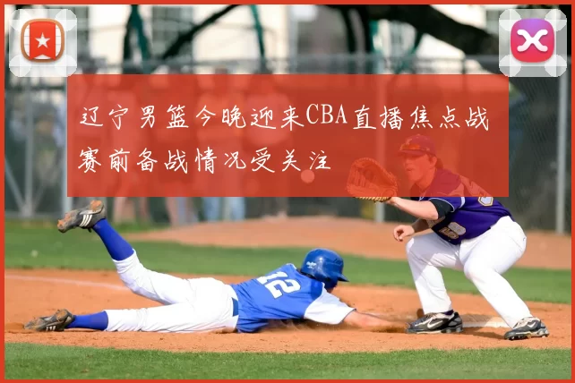 辽宁男篮今晚迎来CBA直播焦点战 赛前备战情况受关注