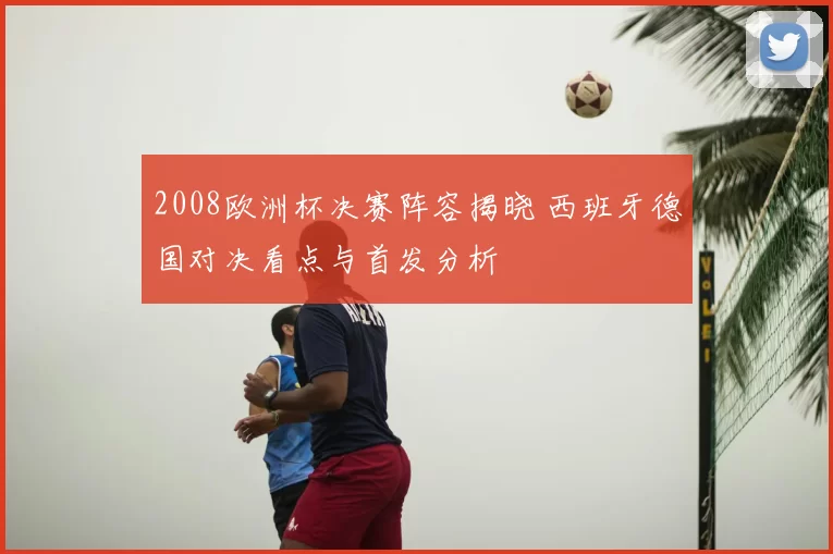 2008欧洲杯决赛阵容揭晓 西班牙德国对决看点与首发分析