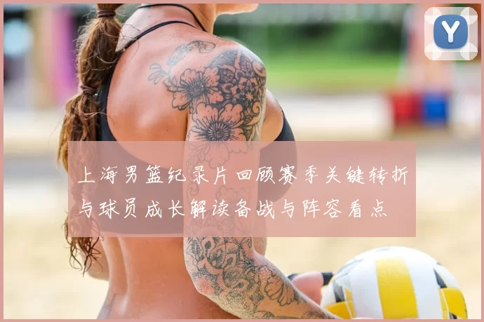 上海男篮纪录片回顾赛季关键转折与球员成长解读备战与阵容看点