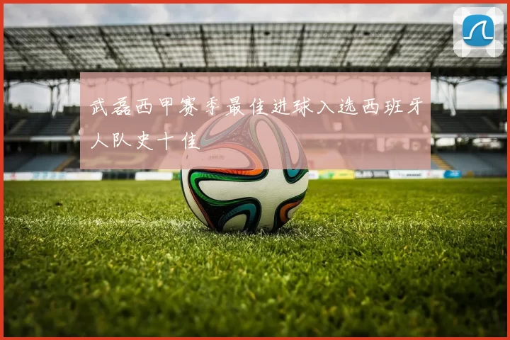 武磊西甲赛季最佳进球入选西班牙人队史十佳