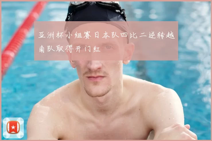 亚洲杯小组赛日本队四比二逆转越南队取得开门红