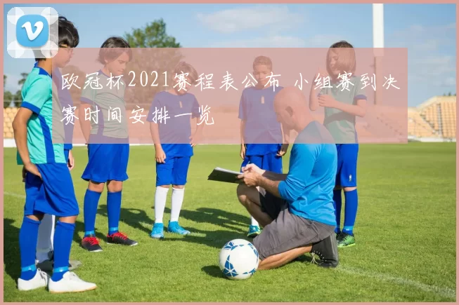 欧冠杯2021赛程表公布 小组赛到决赛时间安排一览