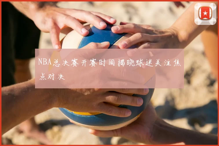 NBA总决赛开赛时间揭晓球迷关注焦点对决