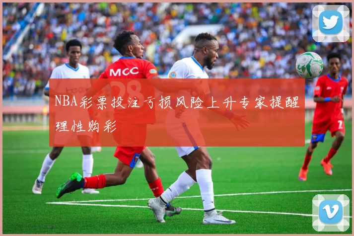 NBA彩票投注亏损风险上升专家提醒理性购彩
