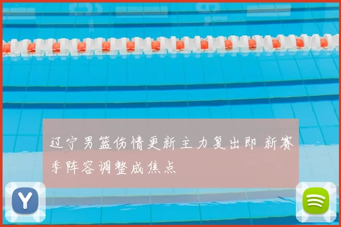 辽宁男篮伤情更新主力复出即 新赛季阵容调整成焦点