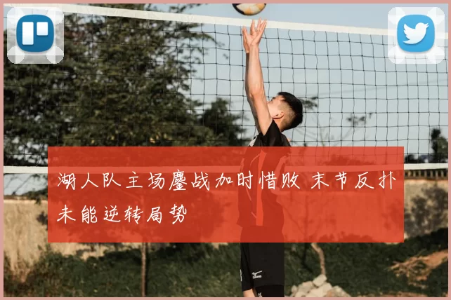 湖人队主场鏖战加时惜败 末节反扑未能逆转局势