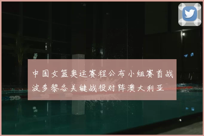 中国女篮奥运赛程公布小组赛首战波多黎各关键战役对阵澳大利亚