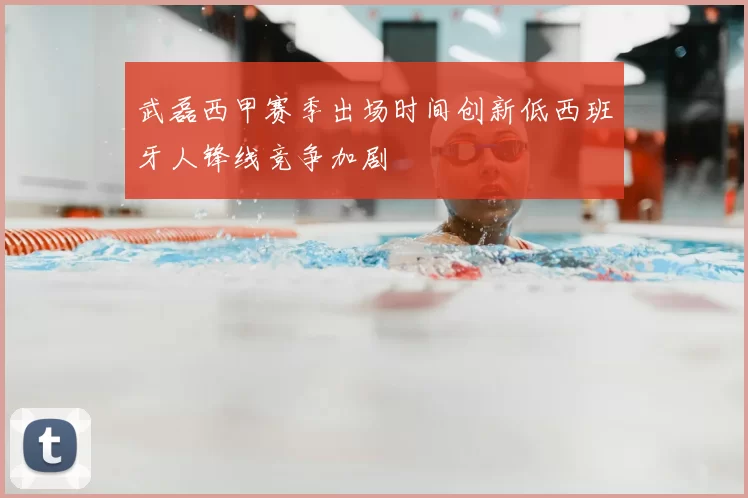 武磊西甲赛季出场时间创新低西班牙人锋线竞争加剧