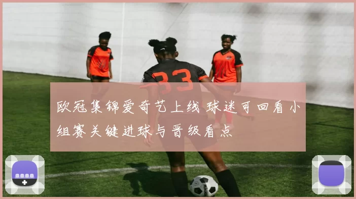 欧冠集锦爱奇艺上线 球迷可回看小组赛关键进球与晋级看点