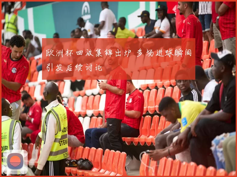 欧洲杯回放集锦出炉 多场进球瞬间引发后续讨论