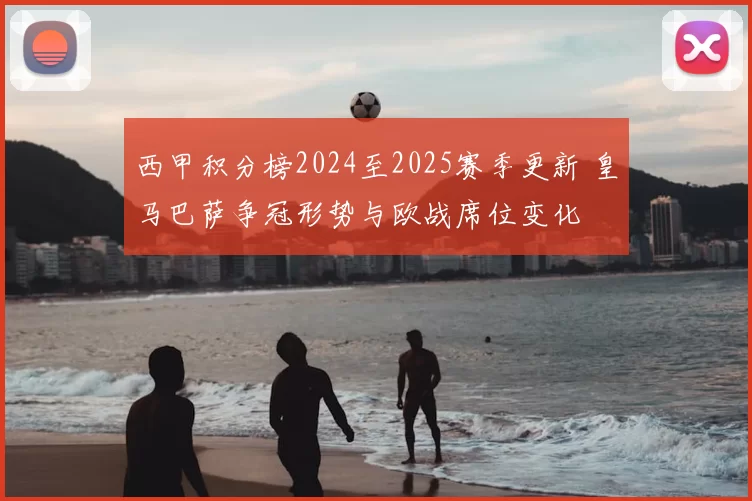 西甲积分榜2024至2025赛季更新 皇马巴萨争冠形势与欧战席位变化