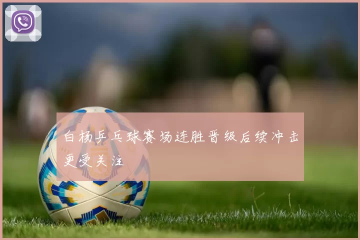 白杨乒乓球赛场连胜晋级后续冲击更受关注