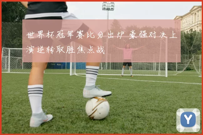 世界杯冠军赛比分出炉 豪强对决上演逆转取胜焦点战