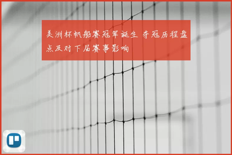 美洲杯帆船赛冠军诞生 夺冠历程盘点及对下届赛事影响