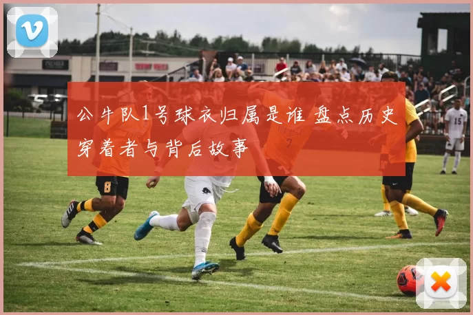 公牛队1号球衣归属是谁 盘点历史穿着者与背后故事