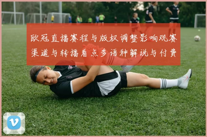 欧冠直播赛程与版权调整影响观赛渠道与转播看点多语种解说与付费分级