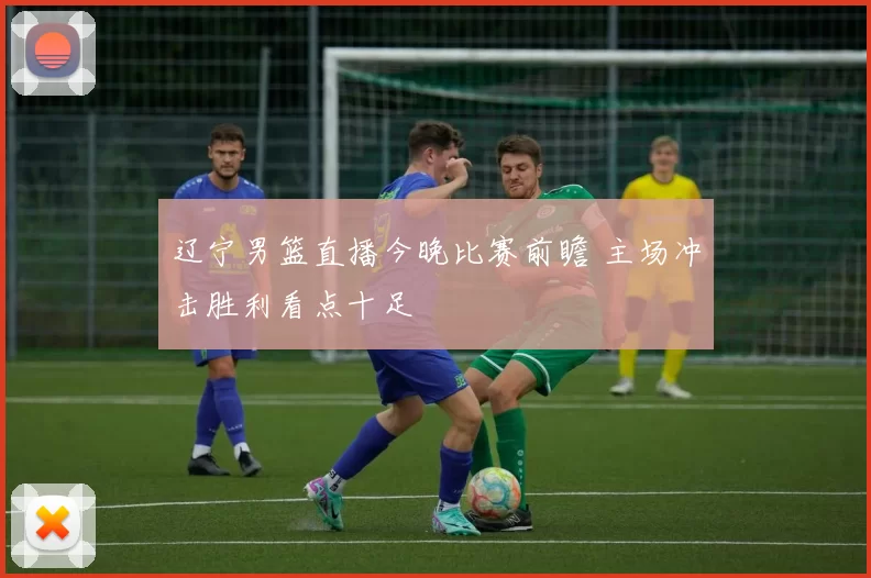 辽宁男篮直播今晚比赛前瞻 主场冲击胜利看点十足