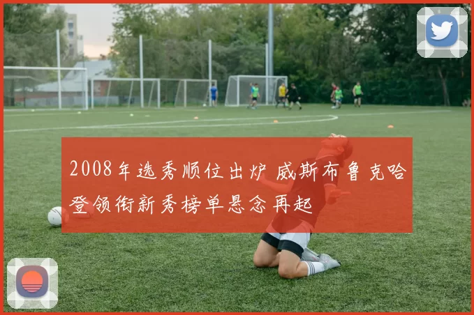 2008年选秀顺位出炉 威斯布鲁克哈登领衔新秀榜单悬念再起
