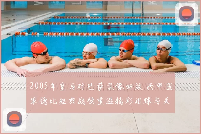 2005年皇马对巴萨录像回放 西甲国家德比经典战役重温精彩进球与关键瞬间