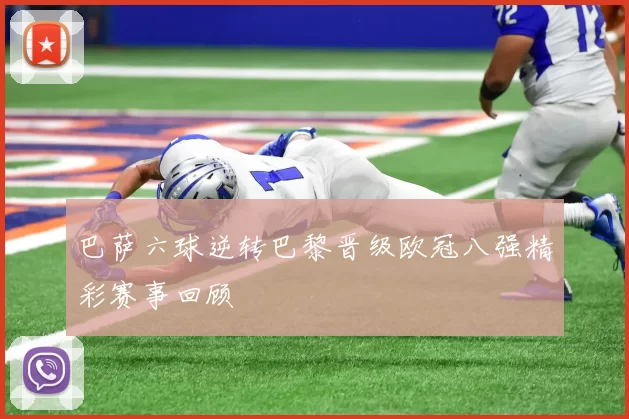 巴萨六球逆转巴黎晋级欧冠八强精彩赛事回顾