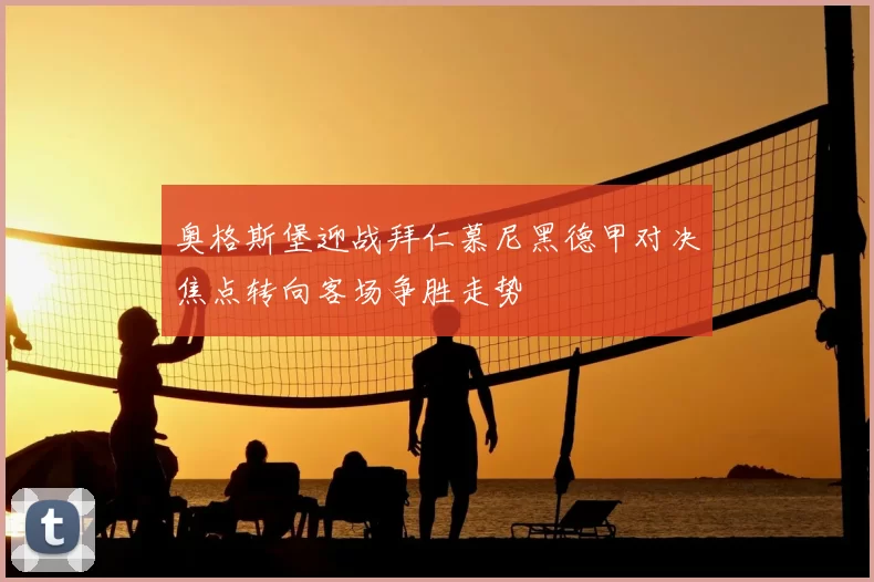 奥格斯堡迎战拜仁慕尼黑德甲对决焦点转向客场争胜走势