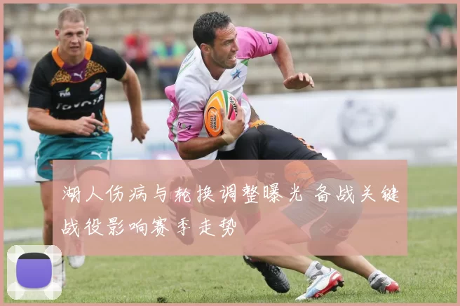 湖人伤病与轮换调整曝光 备战关键战役影响赛季走势