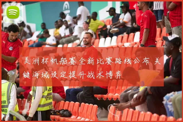 美洲杯帆船赛全新比赛路线公布 关键海域设定提升战术博弈