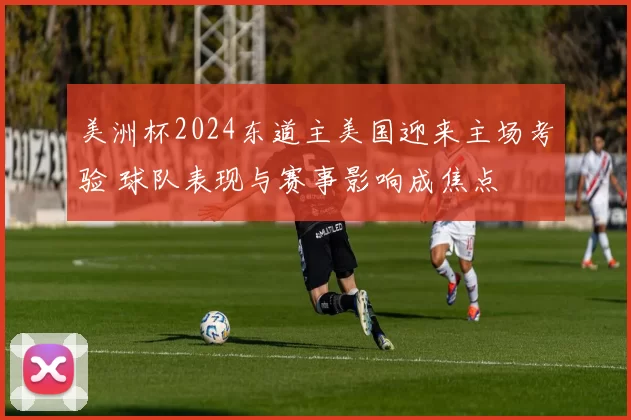 美洲杯2024东道主美国迎来主场考验 球队表现与赛事影响成焦点