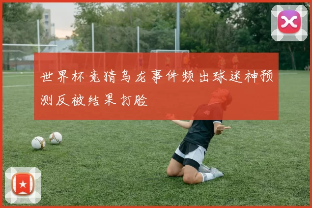 世界杯竞猜乌龙事件频出球迷神预测反被结果打脸