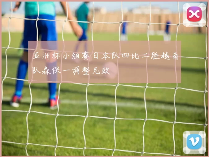 亚洲杯小组赛日本队四比二胜越南队森保一调整见效