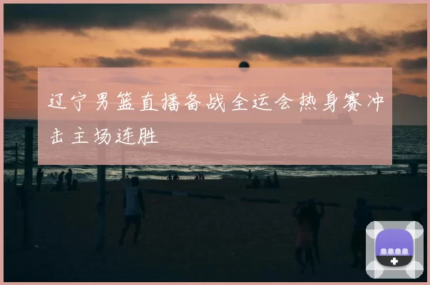 辽宁男篮直播备战全运会热身赛冲击主场连胜