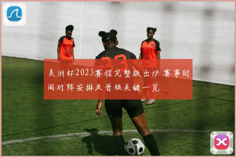 美洲杯2023赛程完整版出炉 赛事时间对阵安排及晋级关键一览
