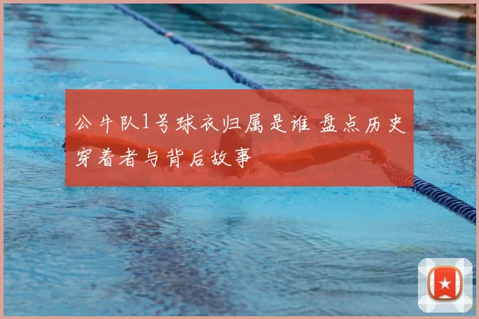 公牛队1号球衣归属是谁 盘点历史穿着者与背后故事