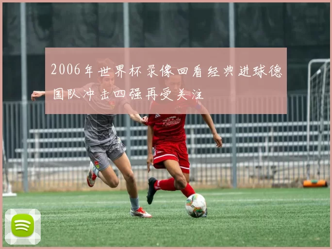 2006年世界杯录像回看经典进球德国队冲击四强再受关注