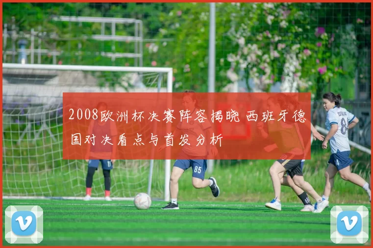 2008欧洲杯决赛阵容揭晓 西班牙德国对决看点与首发分析