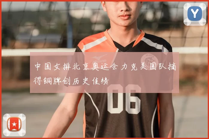 中国女排北京奥运会力克美国队摘得铜牌创历史佳绩