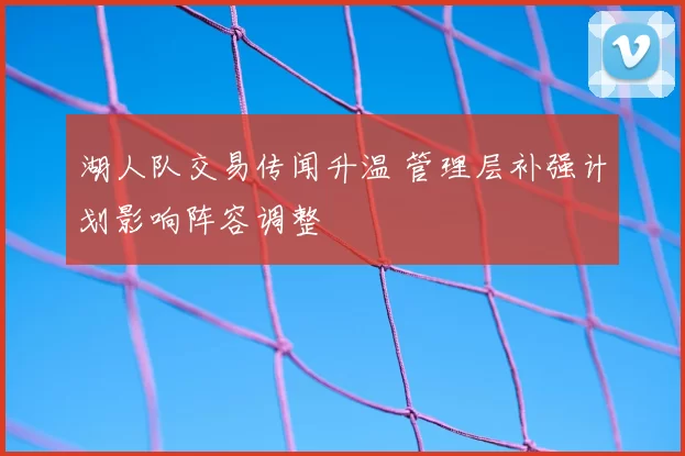 湖人队交易传闻升温 管理层补强计划影响阵容调整