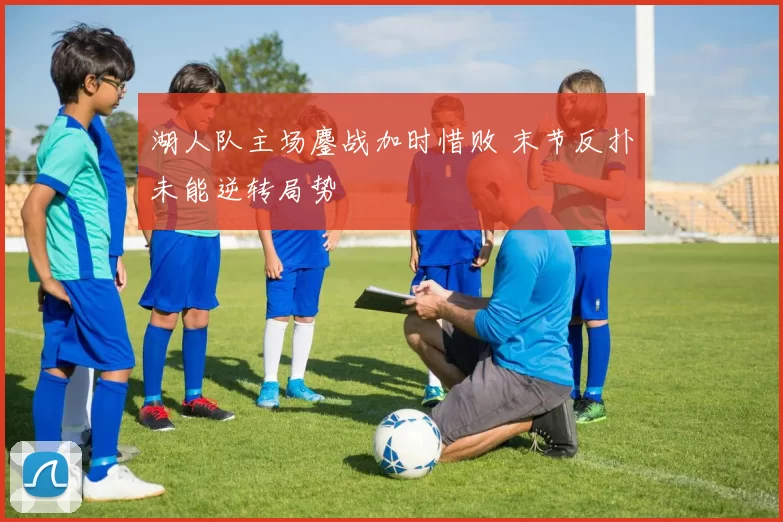 湖人队主场鏖战加时惜败 末节反扑未能逆转局势