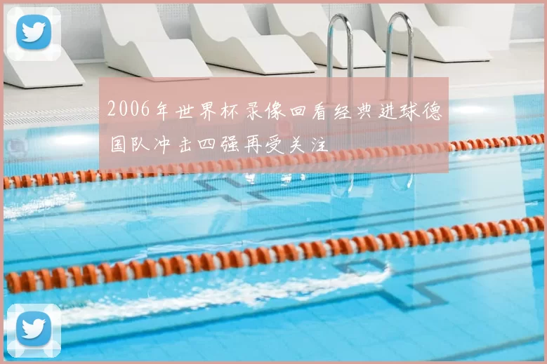 2006年世界杯录像回看经典进球德国队冲击四强再受关注
