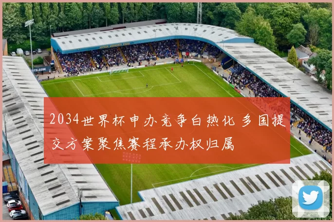 2034世界杯申办竞争白热化 多国提交方案聚焦赛程承办权归属