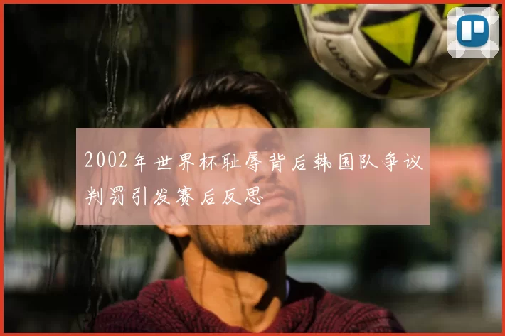 2002年世界杯耻辱背后韩国队争议判罚引发赛后反思
