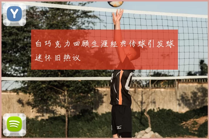 白巧克力回顾生涯经典传球引发球迷怀旧热议