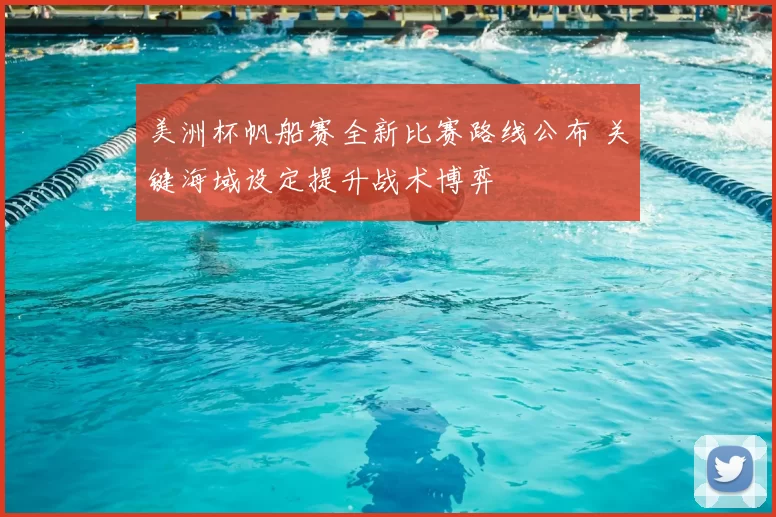 美洲杯帆船赛全新比赛路线公布 关键海域设定提升战术博弈