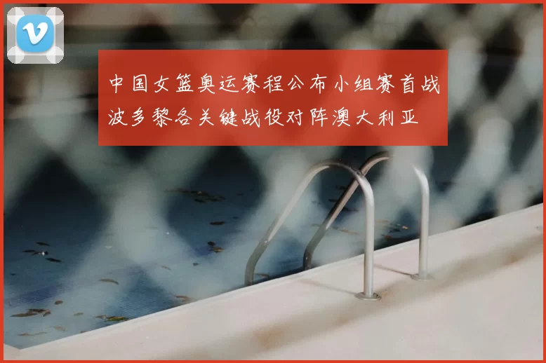 中国女篮奥运赛程公布小组赛首战波多黎各关键战役对阵澳大利亚