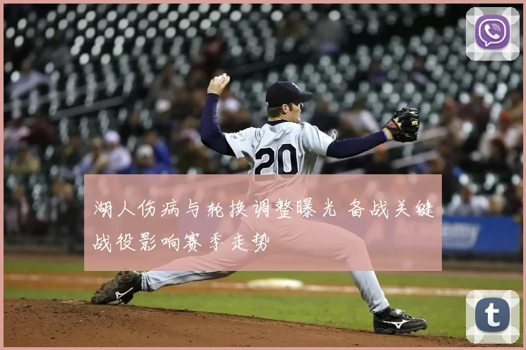 湖人伤病与轮换调整曝光 备战关键战役影响赛季走势