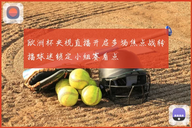欧洲杯央视直播开启多场焦点战转播球迷锁定小组赛看点