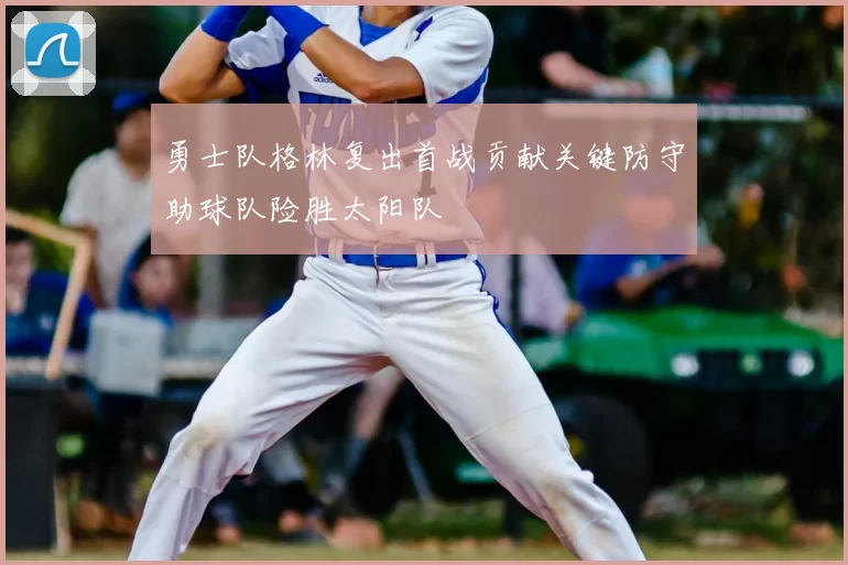 勇士队格林复出首战贡献关键防守助球队险胜太阳队