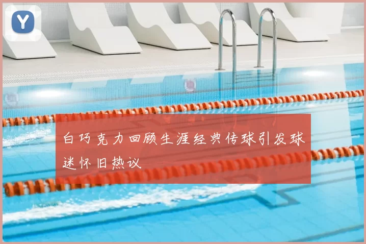 白巧克力回顾生涯经典传球引发球迷怀旧热议