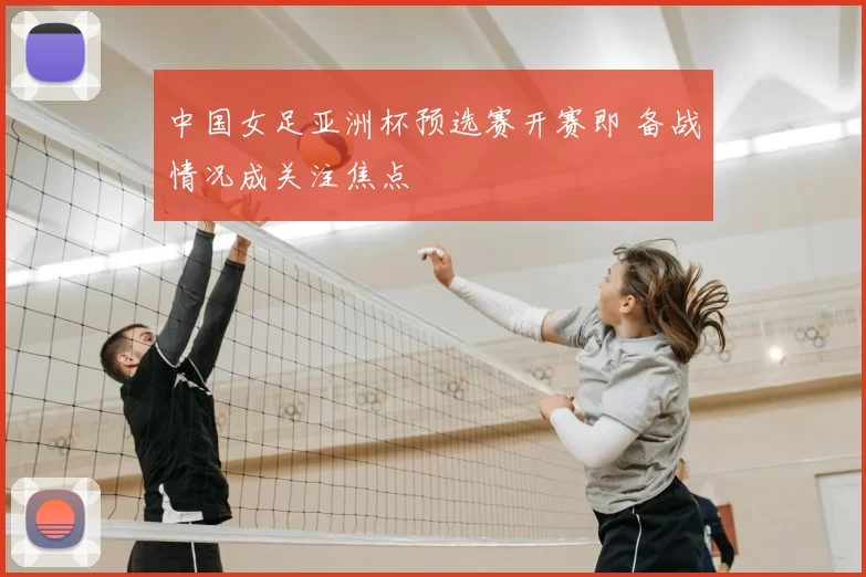 中国女足亚洲杯预选赛开赛即 备战情况成关注焦点